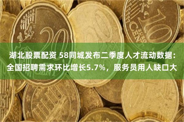 湖北股票配资 58同城发布二季度人才流动数据：全国招聘需求环比增长5.7%，服务员用人缺口大