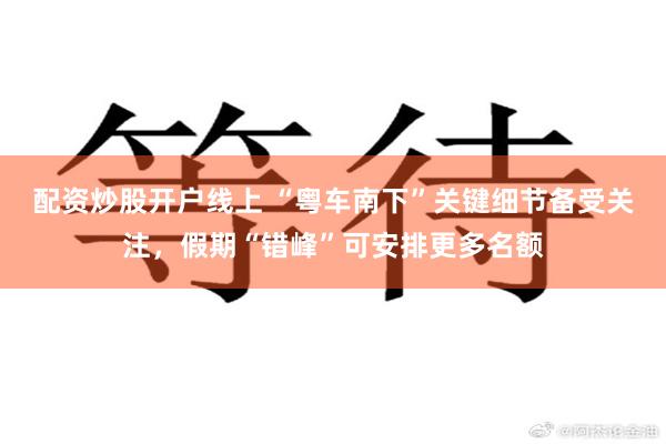 配资炒股开户线上 “粤车南下”关键细节备受关注，假期“错峰”可安排更多名额