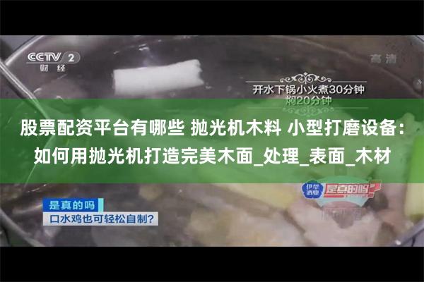 股票配资平台有哪些 抛光机木料 小型打磨设备：如何用抛光机打造完美木面_处理_表面_木材