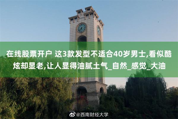 在线股票开户 这3款发型不适合40岁男士,看似酷炫却显老,让人显得油腻土气_自然_感觉_大油