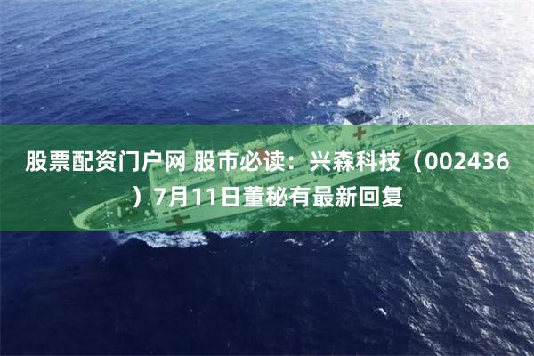 股票配资门户网 股市必读：兴森科技（002436）7月11日董秘有最新回复