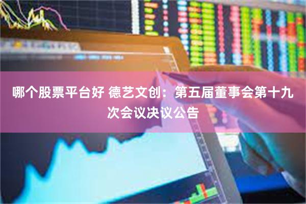 哪个股票平台好 德艺文创：第五届董事会第十九次会议决议公告