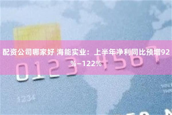 配资公司哪家好 海能实业：上半年净利同比预增92%—122%