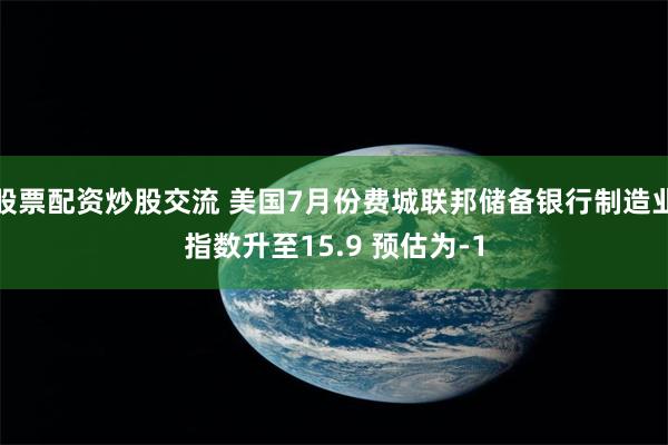 股票配资炒股交流 美国7月份费城联邦储备银行制造业指数升至15.9 预估为-1
