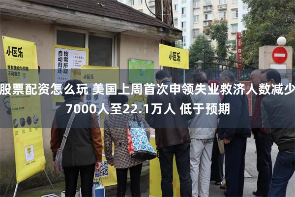 股票配资怎么玩 美国上周首次申领失业救济人数减少7000人至22.1万人 低于预期