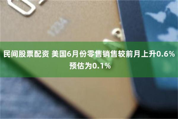 民间股票配资 美国6月份零售销售较前月上升0.6% 预估为0.1%