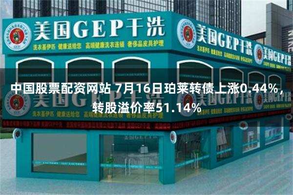 中国股票配资网站 7月16日珀莱转债上涨0.44%，转股溢价率51.14%