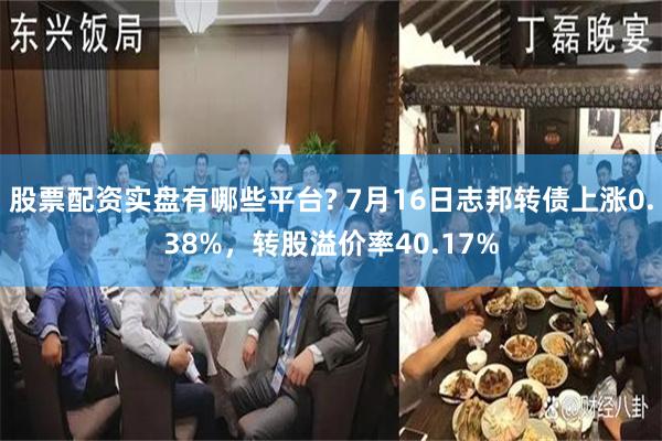 股票配资实盘有哪些平台? 7月16日志邦转债上涨0.38%，转股溢价率40.17%