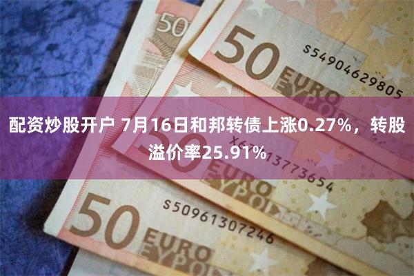 配资炒股开户 7月16日和邦转债上涨0.27%，转股溢价率25.91%