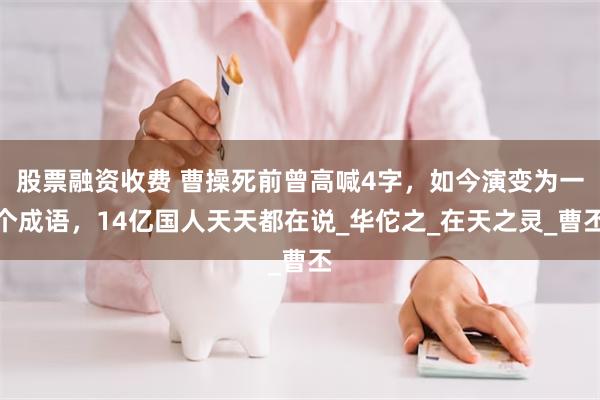 股票融资收费 曹操死前曾高喊4字，如今演变为一个成语，14亿国人天天都在说_华佗之_在天之灵_曹丕