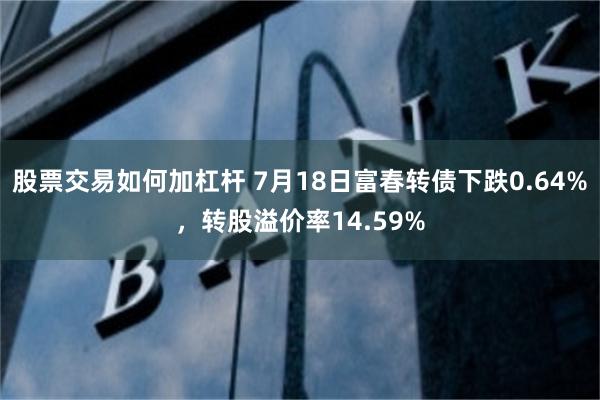 股票交易如何加杠杆 7月18日富春转债下跌0.64%，转股溢价率14.59%