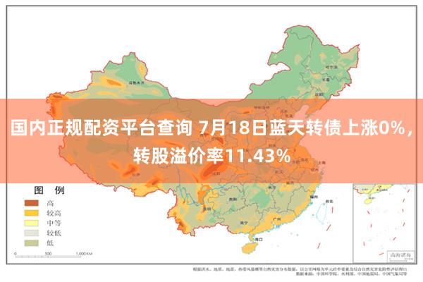 国内正规配资平台查询 7月18日蓝天转债上涨0%，转股溢价率11.43%