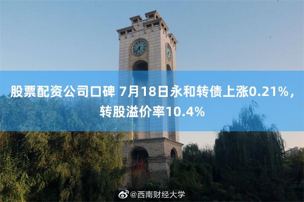 股票配资公司口碑 7月18日永和转债上涨0.21%，转股溢价率10.4%