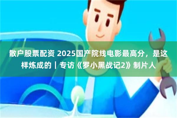 散户股票配资 2025国产院线电影最高分，是这样炼成的｜专访《罗小黑战记2》制片人