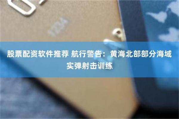 股票配资软件推荐 航行警告：黄海北部部分海域实弹射击训练