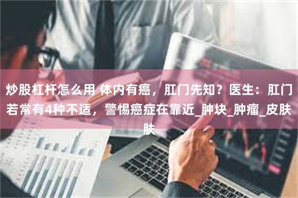 炒股杠杆怎么用 体内有癌，肛门先知？医生：肛门若常有4种不适，警惕癌症在靠近_肿块_肿瘤_皮肤