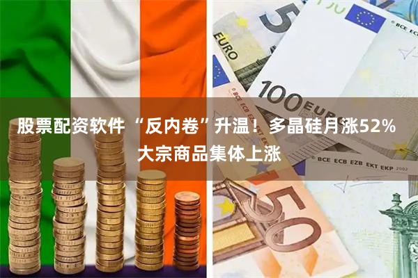 股票配资软件 “反内卷”升温！多晶硅月涨52% 大宗商品集体上涨