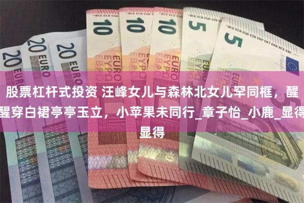 股票杠杆式投资 汪峰女儿与森林北女儿罕同框，醒醒穿白裙亭亭玉立，小苹果未同行_章子怡_小鹿_显得