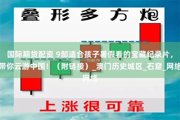 国际期货配资 9部适合孩子暑假看的宝藏纪录片，带你云游中国！（附链接）_澳门历史城区_石窟_网络