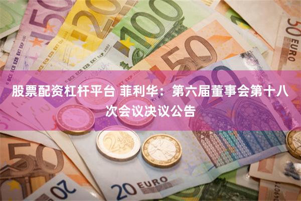 股票配资杠杆平台 菲利华：第六届董事会第十八次会议决议公告