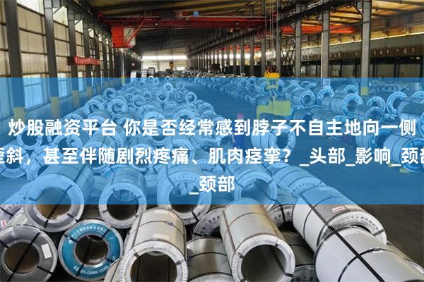 炒股融资平台 你是否经常感到脖子不自主地向一侧歪斜，甚至伴随剧烈疼痛、肌肉痉挛？_头部_影响_颈部