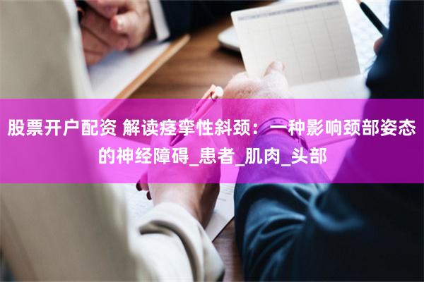 股票开户配资 解读痉挛性斜颈：一种影响颈部姿态的神经障碍_患者_肌肉_头部