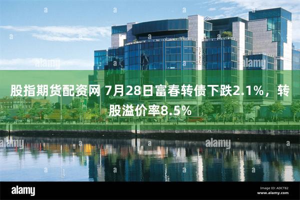 股指期货配资网 7月28日富春转债下跌2.1%，转股溢价率8.5%