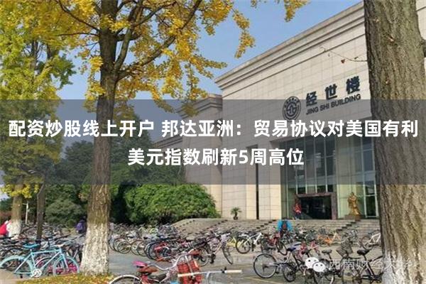 配资炒股线上开户 邦达亚洲：贸易协议对美国有利 美元指数刷新5周高位