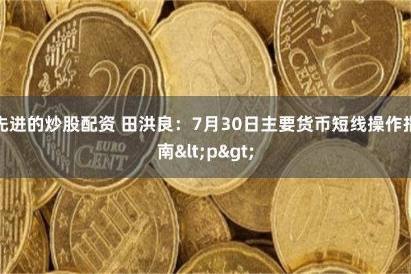 先进的炒股配资 田洪良：7月30日主要货币短线操作指南<p>
