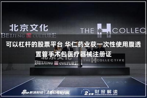 可以杠杆的股票平台 华仁药业获一次性使用腹透置管手术包医疗器械注册证