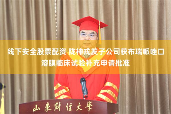 线下安全股票配资 陇神戎发子公司获布瑞哌唑口溶膜临床试验补充申请批准