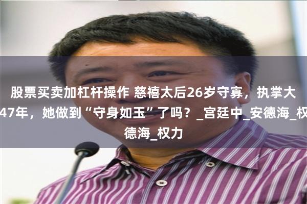 股票买卖加杠杆操作 慈禧太后26岁守寡，执掌大权47年，她做到“守身如玉”了吗？_宫廷中_安德海_权力