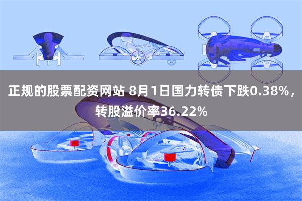 正规的股票配资网站 8月1日国力转债下跌0.38%，转股溢价率36.22%