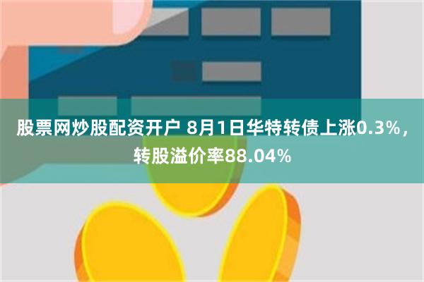股票网炒股配资开户 8月1日华特转债上涨0.3%，转股溢价率88.04%