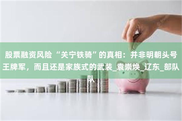 股票融资风险 “关宁铁骑”的真相：并非明朝头号王牌军，而且还是家族式的武装_袁崇焕_辽东_部队