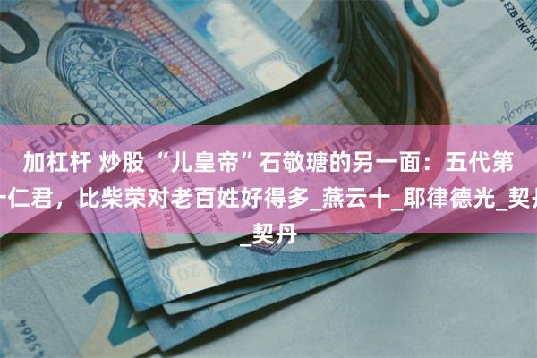 加杠杆 炒股 “儿皇帝”石敬瑭的另一面：五代第一仁君，比柴荣对老百姓好得多_燕云十_耶律德光_契丹