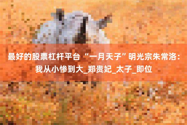 最好的股票杠杆平台 “一月天子”明光宗朱常洛：我从小惨到大_郑贵妃_太子_即位