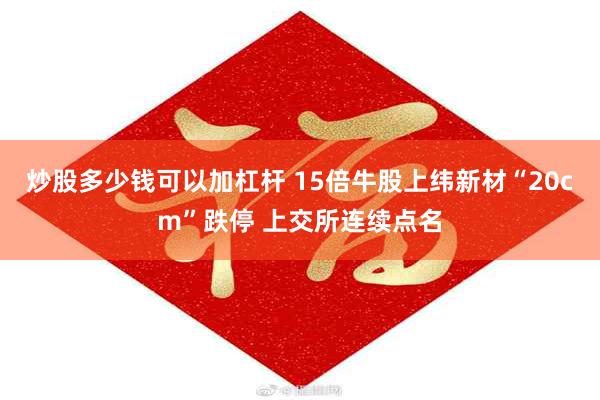炒股多少钱可以加杠杆 15倍牛股上纬新材“20cm”跌停 上交所连续点名