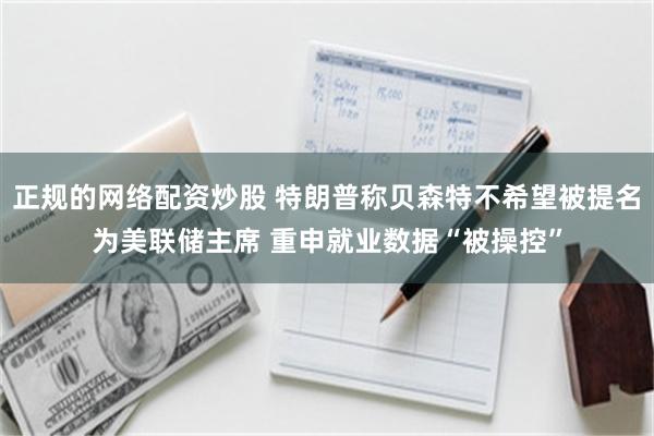 正规的网络配资炒股 特朗普称贝森特不希望被提名为美联储主席 重申就业数据“被操控”