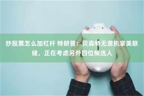 炒股票怎么加杠杆 特朗普：贝森特无意执掌美联储，正在考虑另外四位候选人