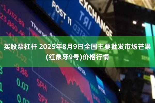 买股票杠杆 2025年8月9日全国主要批发市场芒果(红象牙9号)价格行情
