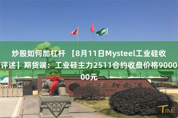 炒股如何加杠杆 【8月11日Mysteel工业硅收盘评述】期货端：工业硅主力2511合约收盘价格9000元