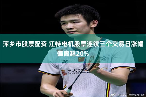 萍乡市股票配资 江特电机股票连续三个交易日涨幅偏离超20%