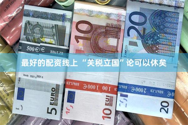 最好的配资线上 “关税立国”论可以休矣