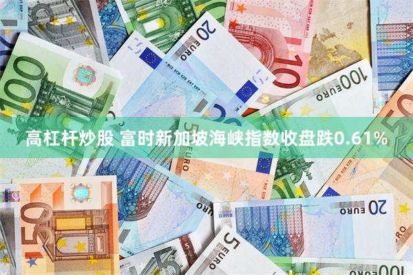 高杠杆炒股 富时新加坡海峡指数收盘跌0.61%