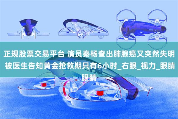 正规股票交易平台 演员秦杨查出肺腺癌又突然失明 被医生告知黄金抢救期只有6小时_右眼_视力_眼睛