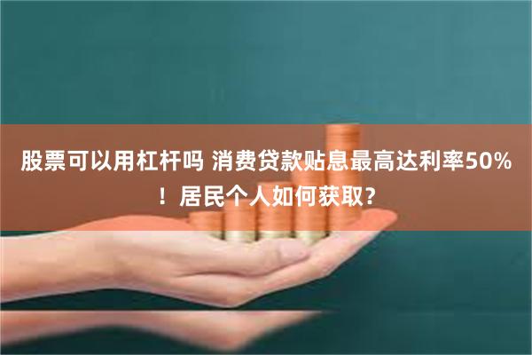 股票可以用杠杆吗 消费贷款贴息最高达利率50%！居民个人如何获取？