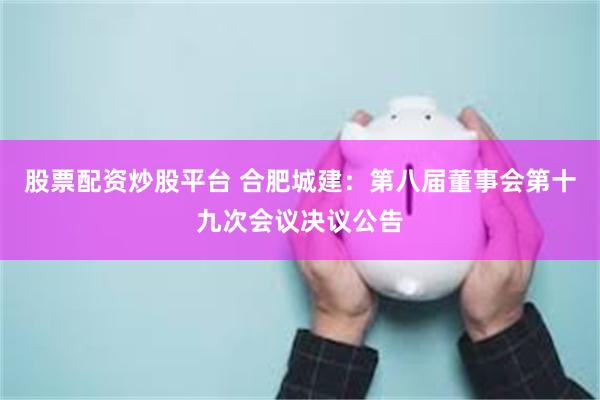 股票配资炒股平台 合肥城建：第八届董事会第十九次会议决议公告