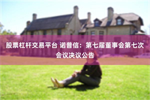 股票杠杆交易平台 诺普信：第七届董事会第七次会议决议公告