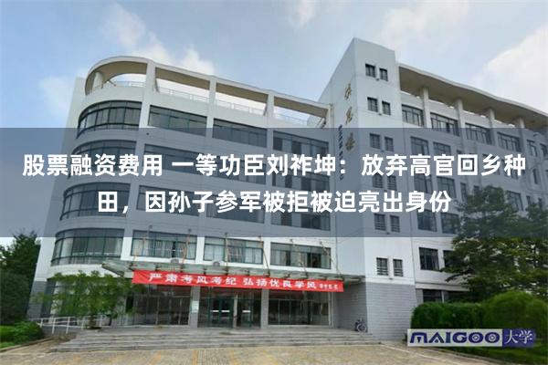股票融资费用 一等功臣刘祚坤：放弃高官回乡种田，因孙子参军被拒被迫亮出身份